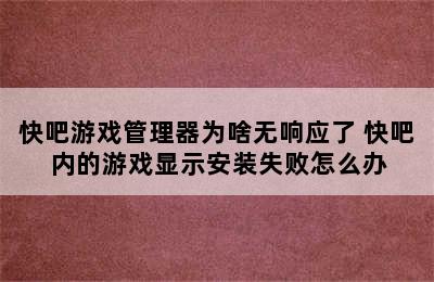 快吧游戏管理器为啥无响应了 快吧内的游戏显示安装失败怎么办